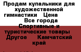 Продам купальники для художественной гимнастики › Цена ­ 6 000 - Все города Спортивные и туристические товары » Другое   . Камчатский край